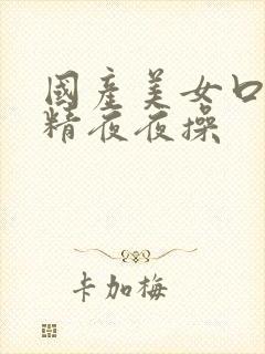 国产美女口爆吞精夜夜操