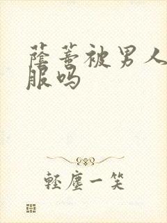 荫蒂被男人添舒服吗