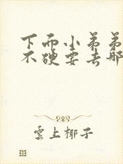 下面小弟弟硬度不硬要去哪里求医