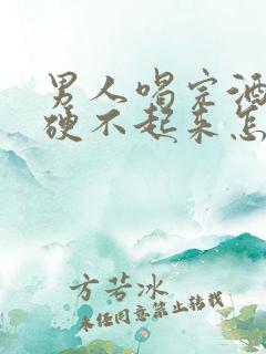 男人喝完酒下面硬不起来怎么办