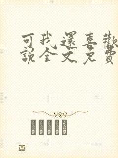 可我还喜欢你小说全文免费阅读