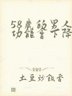 58岁的男人性功能会下降吗为什么