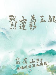 战山为王腿交剧烈运动