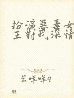 扮演恶毒女配男主对我深情沦陷全文免费阅读