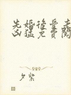 先婚后爱老公很凶猛免费阅读全文