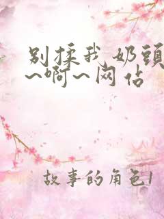 别揉我奶头~嗯~啊~网站