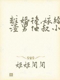 离婚后,嫁给了渣男他叔小说