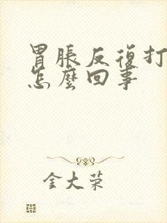 胃胀反复打嗝是怎么回事