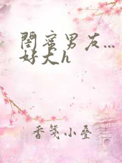 闺蜜男友...好大h