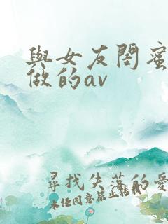 与女友闺蜜偷偷做的av