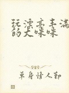 玩漂亮丰满女人的大咪咪