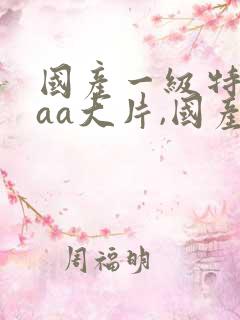 国产一级特黄aaa大片,国产一级特黄