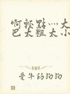 啊轻点灬大ji巴太粗太小说