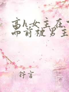 高h女主在下人面前被男主猛操小说