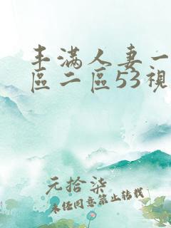 丰满人妻一区二区二区53视频