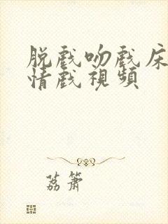 脱戏吻戏床戏激情戏视频