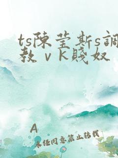 ts陈莹斯s调教ⅴk贱奴