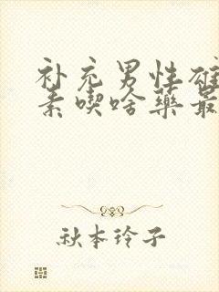 补充男性雄性激素吃啥药最安全有效