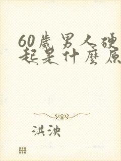 60岁男人硬不起是什么原因是什么