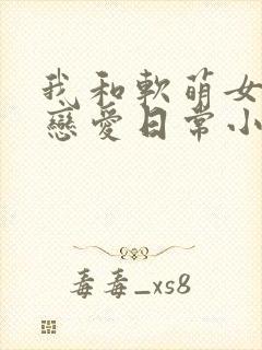 我和软萌女友的恋爱日常小说看