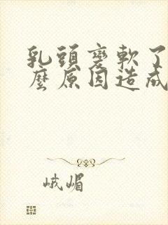 乳头变软了是什么原因造成的