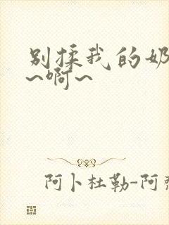 别揉我的奶头嗯~啊~