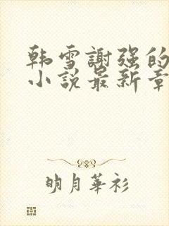 韩雪谢强的父亲小说最新章节更新