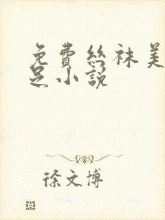 免费丝袜美腿玉足小说