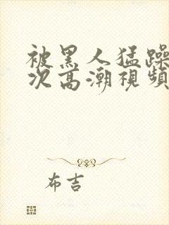 被黑人猛躁10次高潮视频