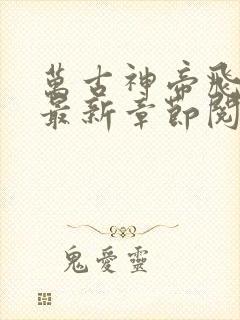 万古神帝飞天鱼最新章节阅续