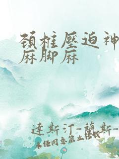 颈椎压迫神经手麻脚麻