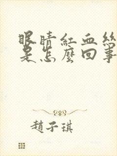 眼睛红血丝明显是怎么回事