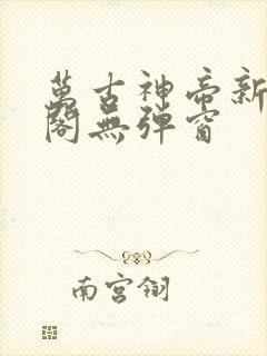 万古神帝新笔趣阁无弹窗