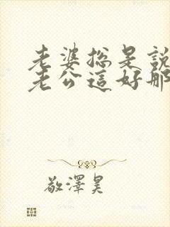 老婆总是说别人老公这好那好的