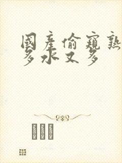 国产偷窥熟妇毛多水又多