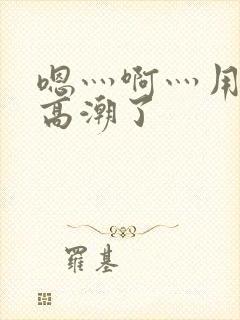 嗯灬啊灬用力灬高潮了