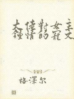 大佬对女主一见钟情的宠文