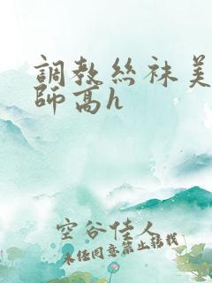 调教丝袜美腿老师高h