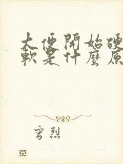 大便开始硬后面软是什么原因