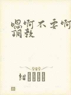 嗯啊不要啊双性调教