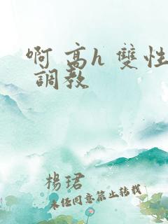 啊 高h 双性 调教