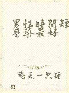 男性时间短用什么药最好