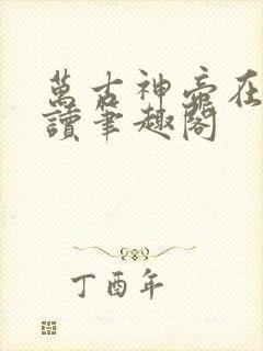 万古神帝在线阅读笔趣阁