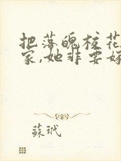 把落魄校花带回家,她非要嫁我小说