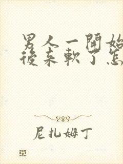 男人一开始硬的后来软了怎么回事