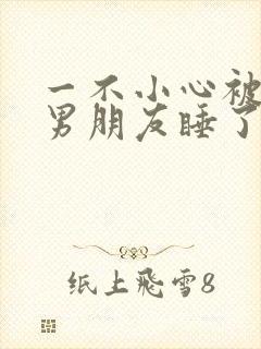 一不小心被室友男朋友睡了之后