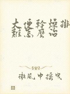 大便干燥排便困难怎么治