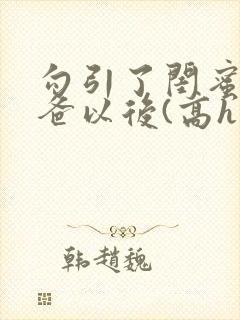 勾引了闺蜜的爸爸以后(高h