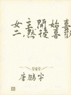 女主开始喜欢男二,然后喜欢男主