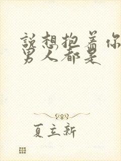 说想抱着你睡的男人都是